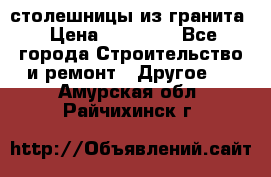 столешницы из гранита › Цена ­ 17 000 - Все города Строительство и ремонт » Другое   . Амурская обл.,Райчихинск г.